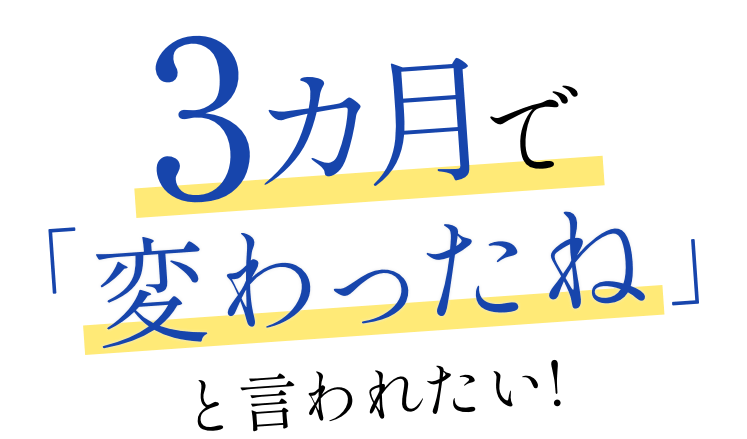 3カ月で「変わったね」と言われたい！