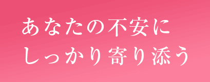 あなたの不安にしっかり寄り添う