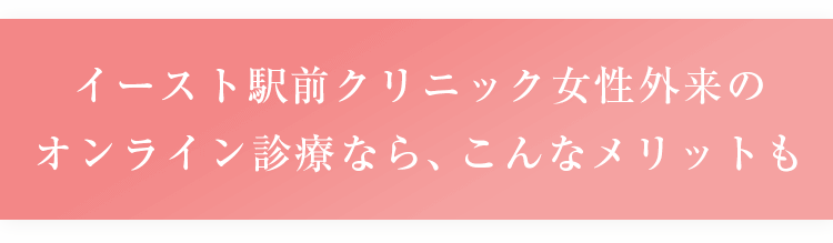 イースト駅前クリニック女性外来のオンライン診療なら、こんなメリットも