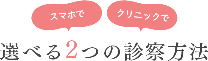 スマホで、クリニックで、選べる２つの診察方法