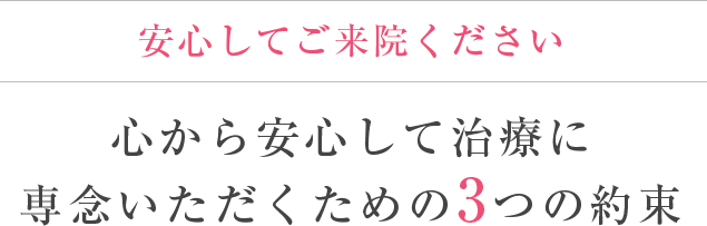 安心してご来院ください心から安心して治療に専念いただくための3つの約束