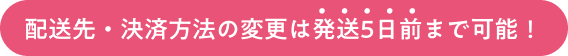 配送先·決済方法の変更は発送5日前まで可能!