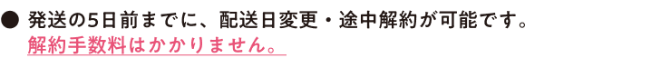 ●発送の5日前までに、配送日変更·途中解約が可能です。解約手数料はかかりません。