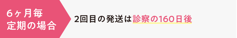 6ヶ月毎定期の場合：2回目の発送は診察の160日後
